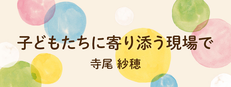 子どもたちに寄り添う現場で